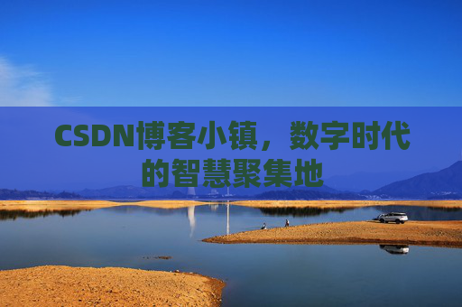 CSDN博客小镇，数字时代的智慧聚集地